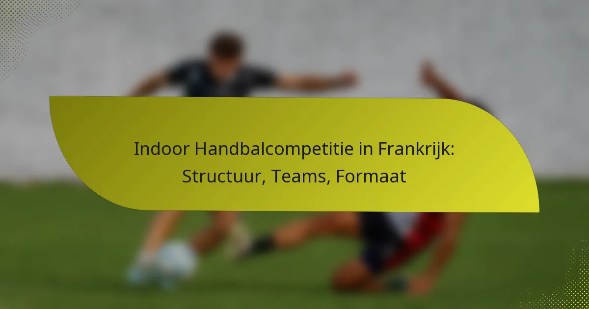 Indoor Handbalcompetitie in Frankrijk: Structuur, Teams, Formaat