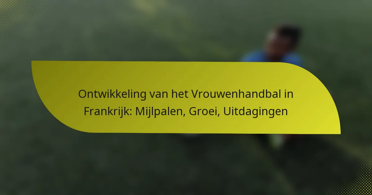 Ontwikkeling van het Vrouwenhandbal in Frankrijk: Mijlpalen, Groei, Uitdagingen