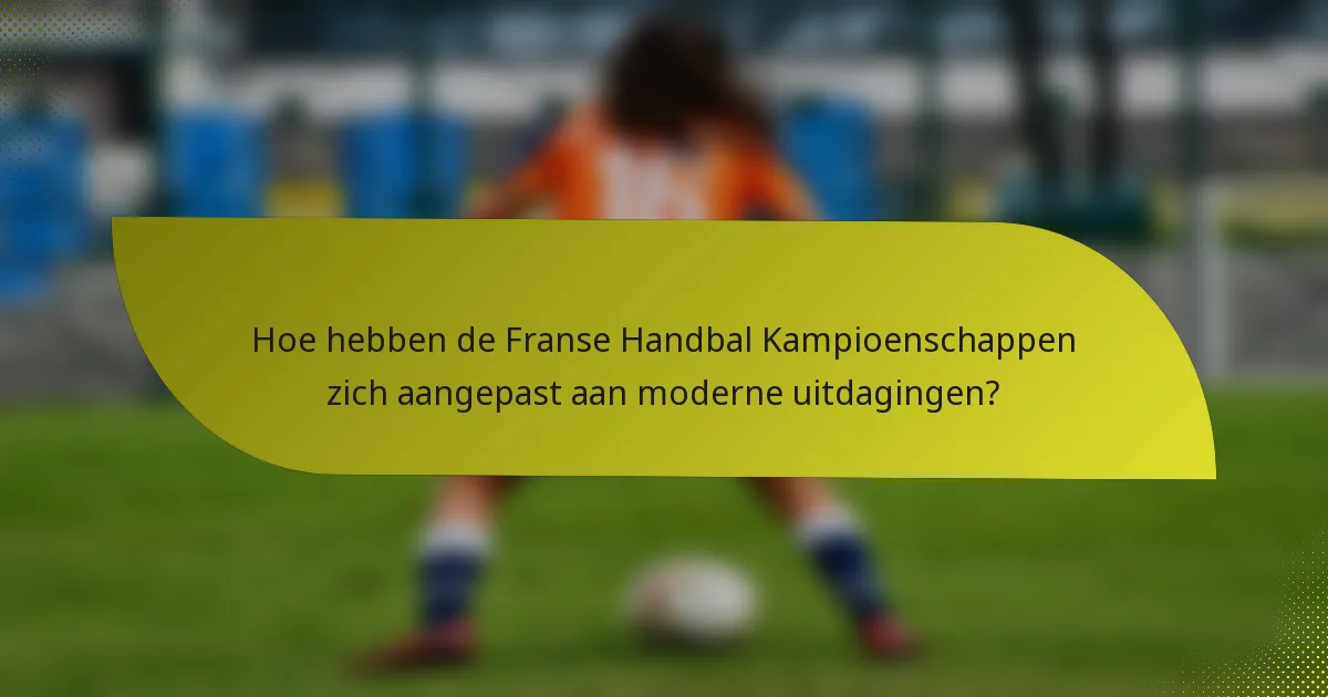Hoe hebben de Franse Handbal Kampioenschappen zich aangepast aan moderne uitdagingen?
