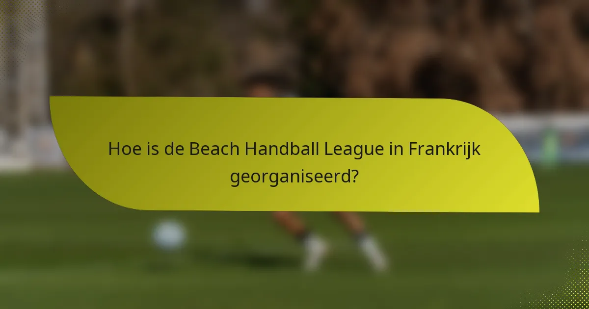 Hoe is de Beach Handball League in Frankrijk georganiseerd?
