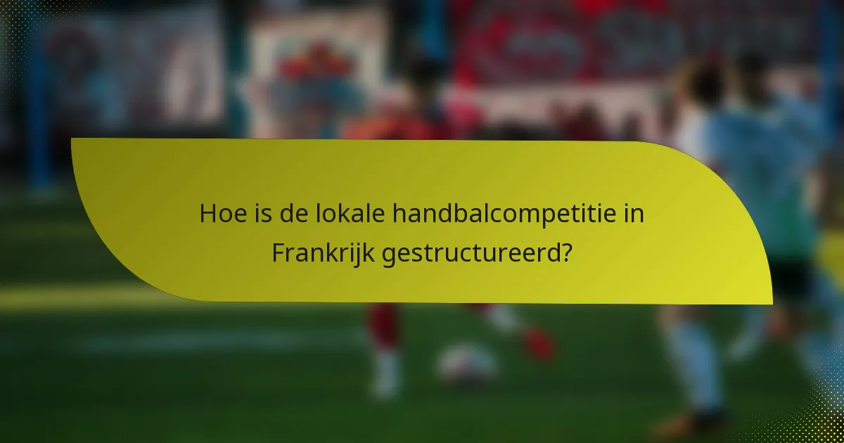Hoe is de lokale handbalcompetitie in Frankrijk gestructureerd?