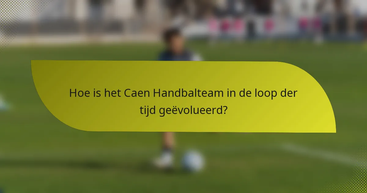 Hoe is het Caen Handbalteam in de loop der tijd geëvolueerd?