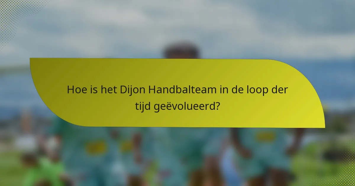 Hoe is het Dijon Handbalteam in de loop der tijd geëvolueerd?