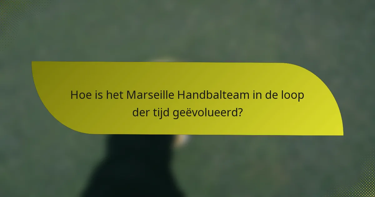 Hoe is het Marseille Handbalteam in de loop der tijd geëvolueerd?