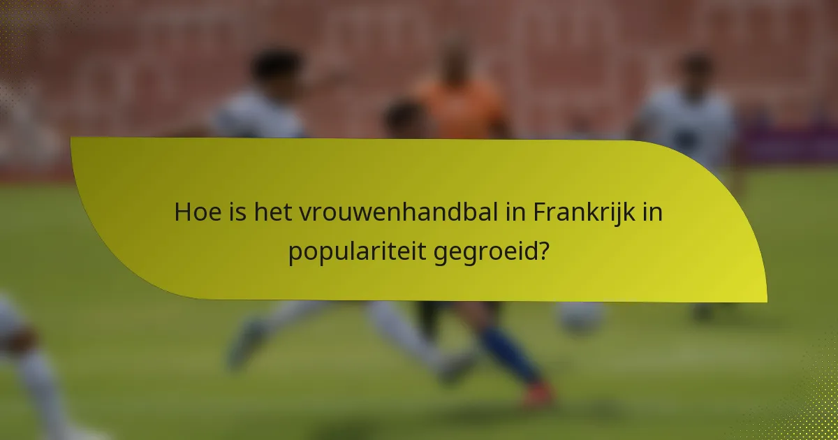 Hoe is het vrouwenhandbal in Frankrijk in populariteit gegroeid?