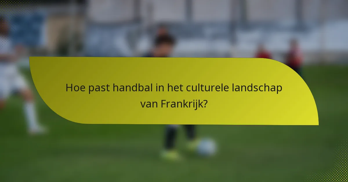Hoe past handbal in het culturele landschap van Frankrijk?