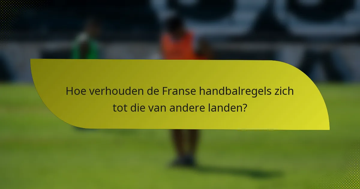 Hoe verhouden de Franse handbalregels zich tot die van andere landen?