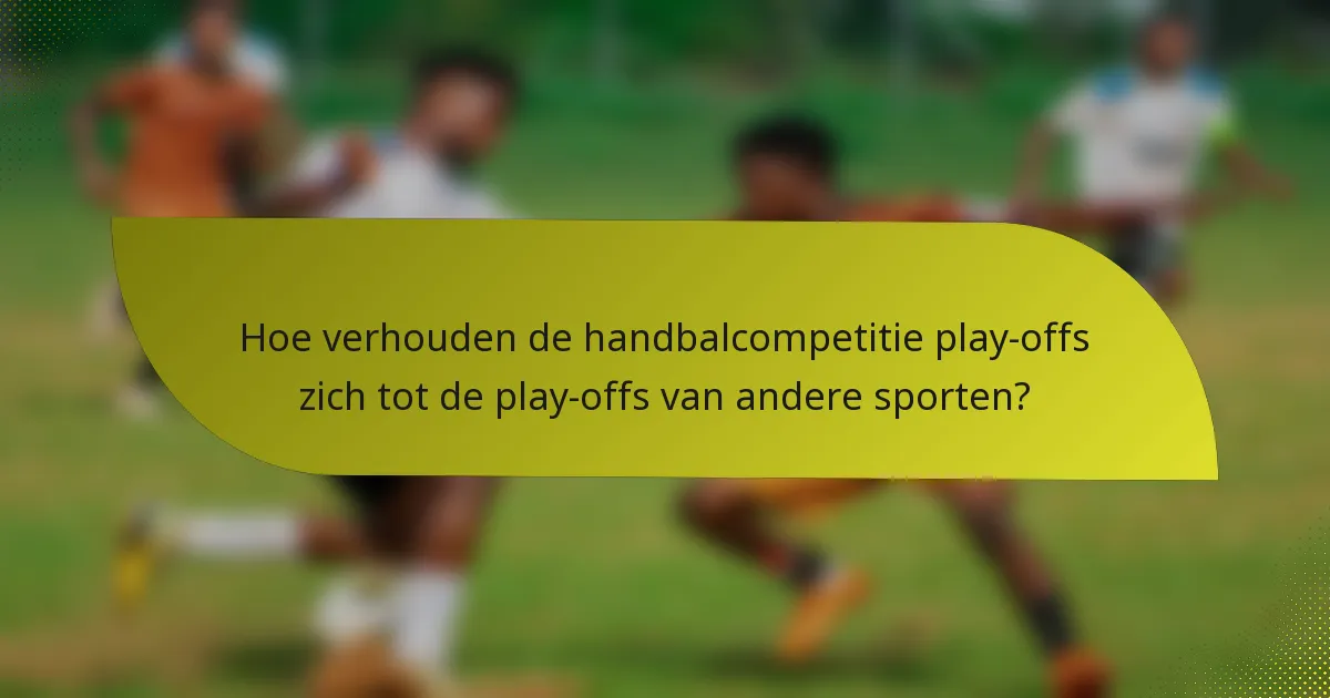 Hoe verhouden de handbalcompetitie play-offs zich tot de play-offs van andere sporten?