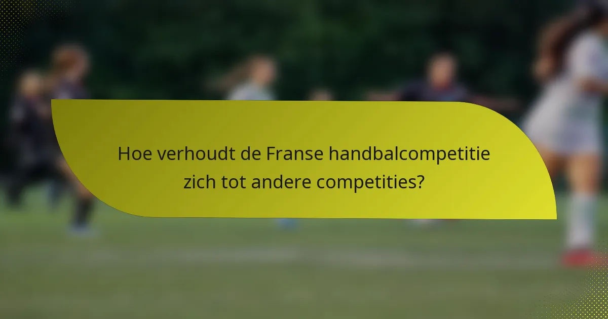 Hoe verhoudt de Franse handbalcompetitie zich tot andere competities?