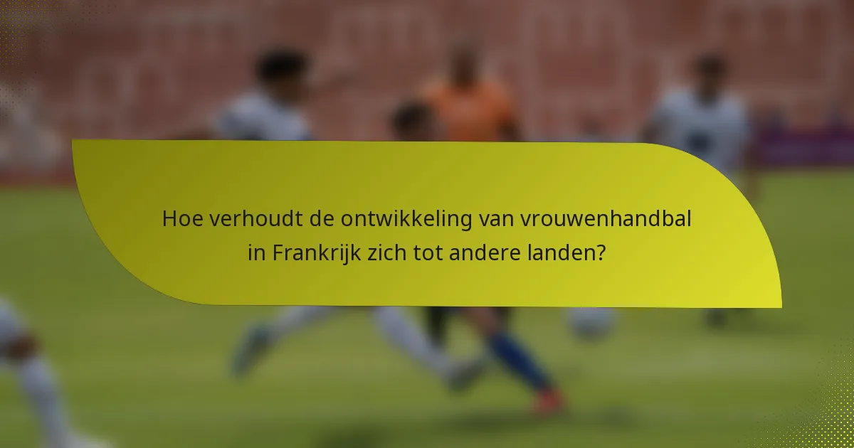 Hoe verhoudt de ontwikkeling van vrouwenhandbal in Frankrijk zich tot andere landen?