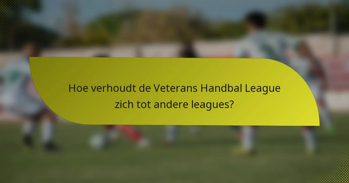 Hoe verhoudt de Veterans Handbal League zich tot andere leagues?
