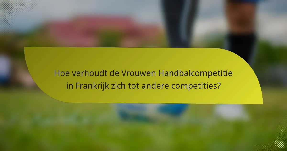 Hoe verhoudt de Vrouwen Handbalcompetitie in Frankrijk zich tot andere competities?