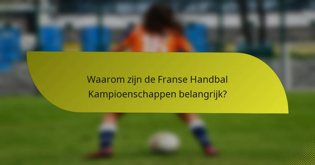 Waarom zijn de Franse Handbal Kampioenschappen belangrijk?