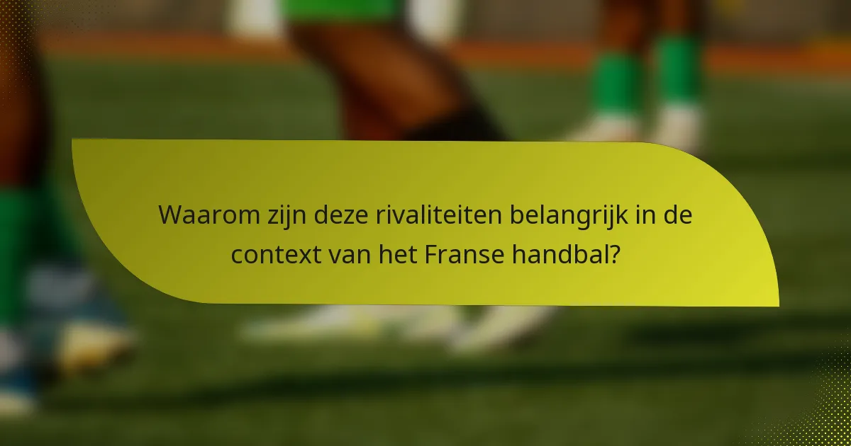 Waarom zijn deze rivaliteiten belangrijk in de context van het Franse handbal?
