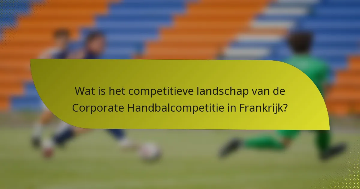 Wat is het competitieve landschap van de Corporate Handbalcompetitie in Frankrijk?