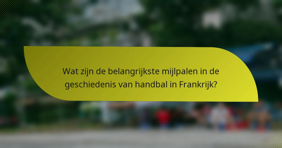 Wat zijn de belangrijkste mijlpalen in de geschiedenis van handbal in Frankrijk?