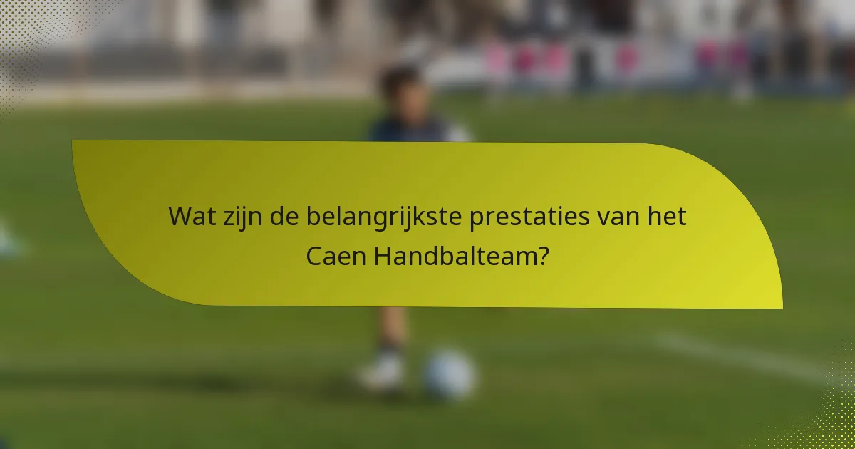 Wat zijn de belangrijkste prestaties van het Caen Handbalteam?