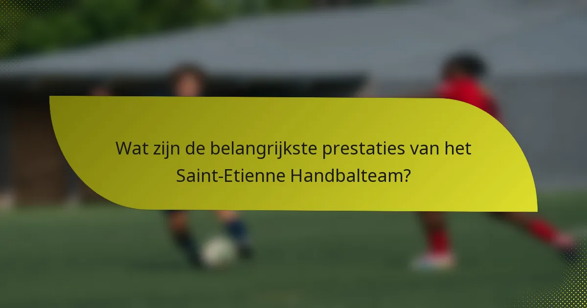 Wat zijn de belangrijkste prestaties van het Saint-Etienne Handbalteam?