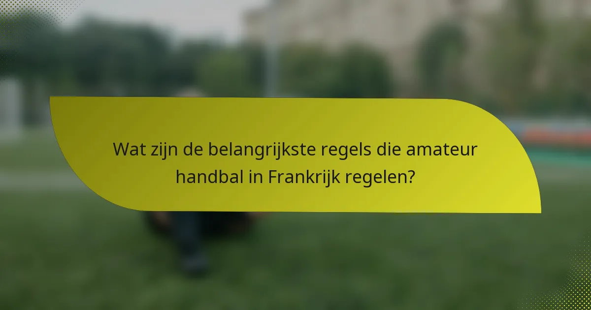 Wat zijn de belangrijkste regels die amateur handbal in Frankrijk regelen?