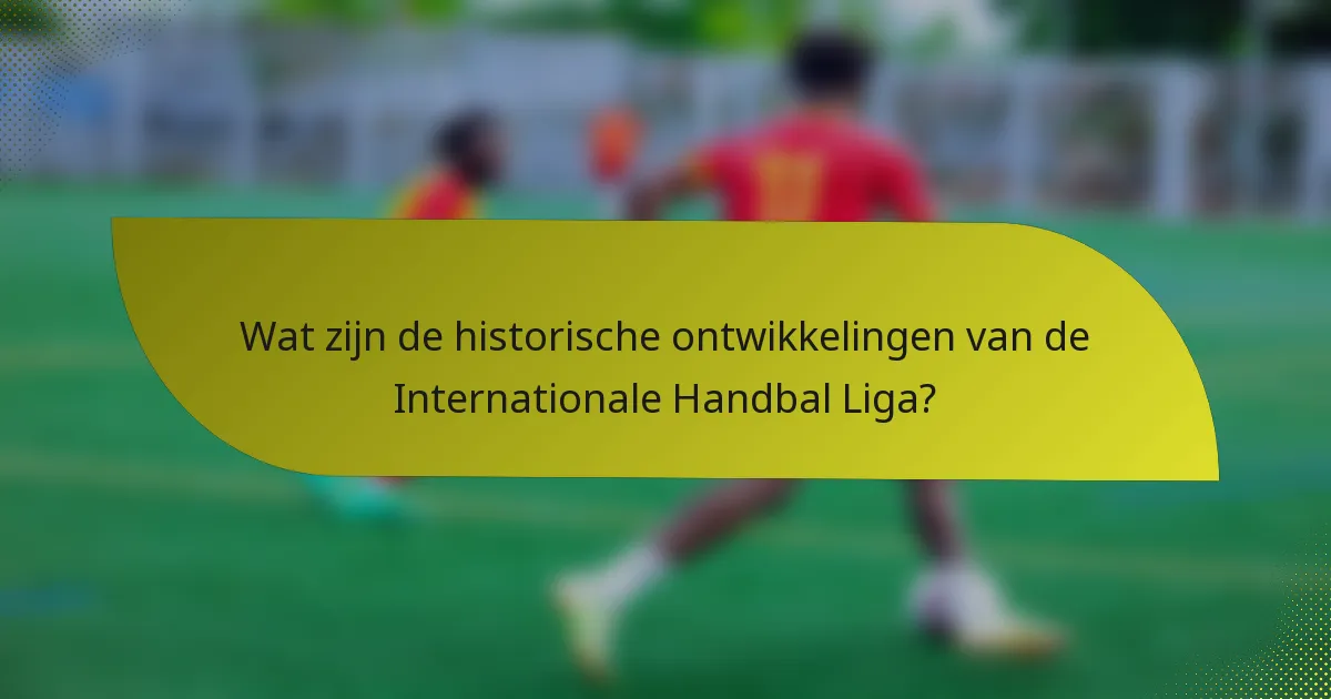 Wat zijn de historische ontwikkelingen van de Internationale Handbal Liga?