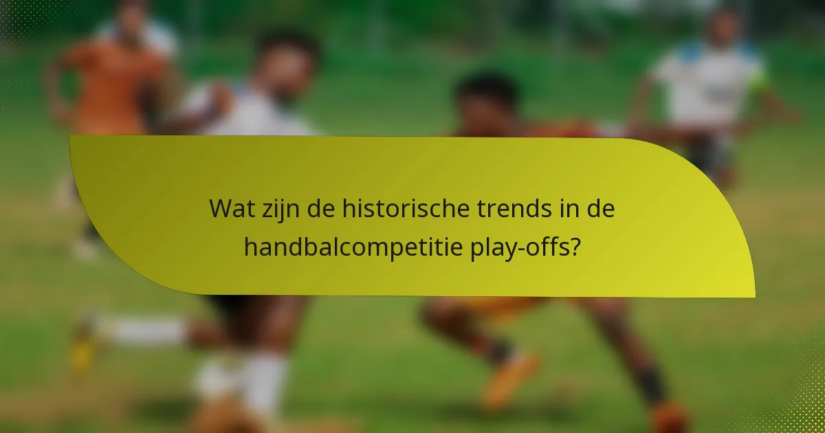 Wat zijn de historische trends in de handbalcompetitie play-offs?