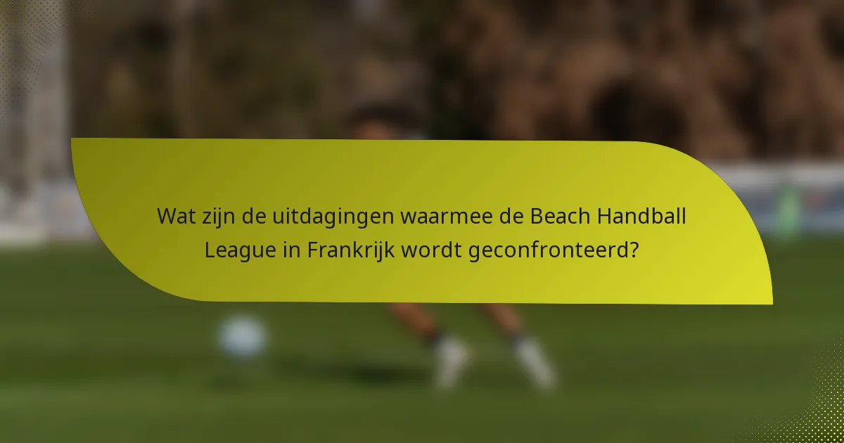 Wat zijn de uitdagingen waarmee de Beach Handball League in Frankrijk wordt geconfronteerd?
