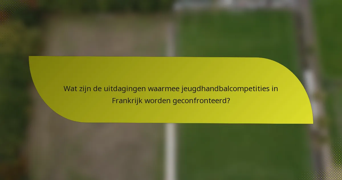 Wat zijn de uitdagingen waarmee jeugdhandbalcompetities in Frankrijk worden geconfronteerd?