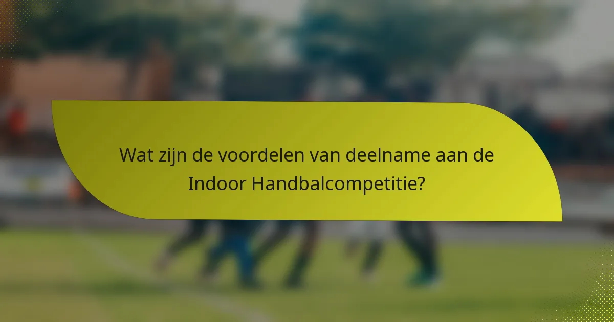 Wat zijn de voordelen van deelname aan de Indoor Handbalcompetitie?