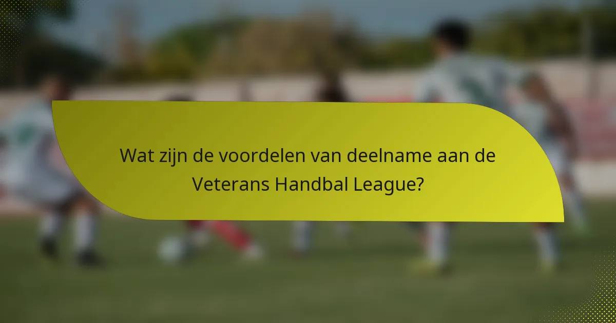 Wat zijn de voordelen van deelname aan de Veterans Handbal League?