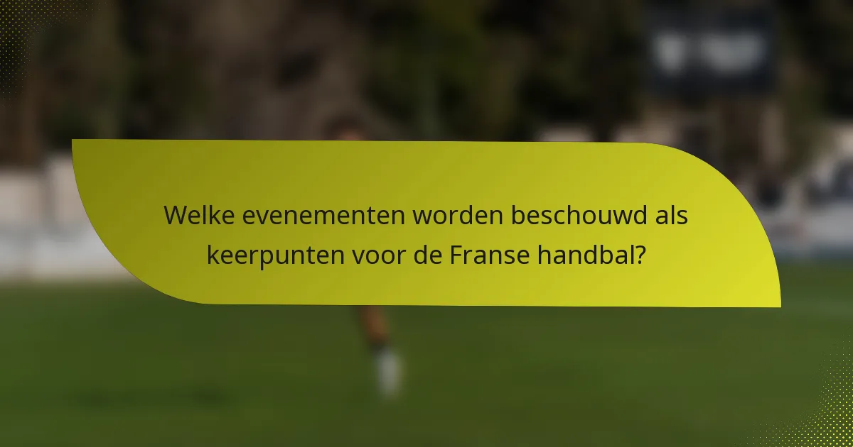 Welke evenementen worden beschouwd als keerpunten voor de Franse handbal?
