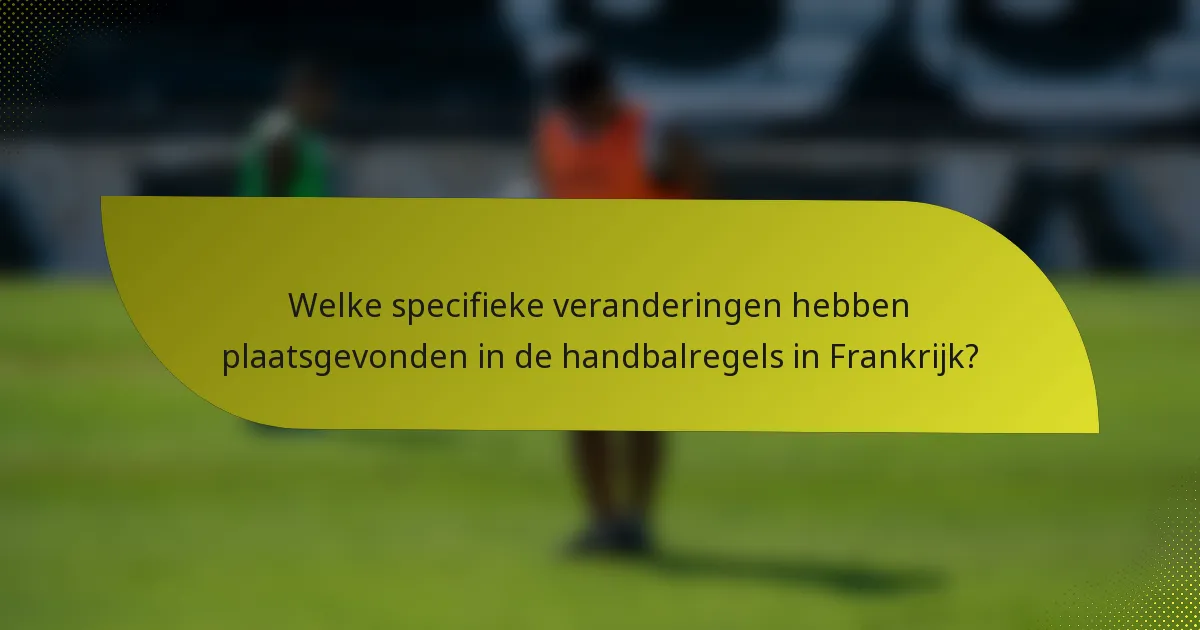 Welke specifieke veranderingen hebben plaatsgevonden in de handbalregels in Frankrijk?