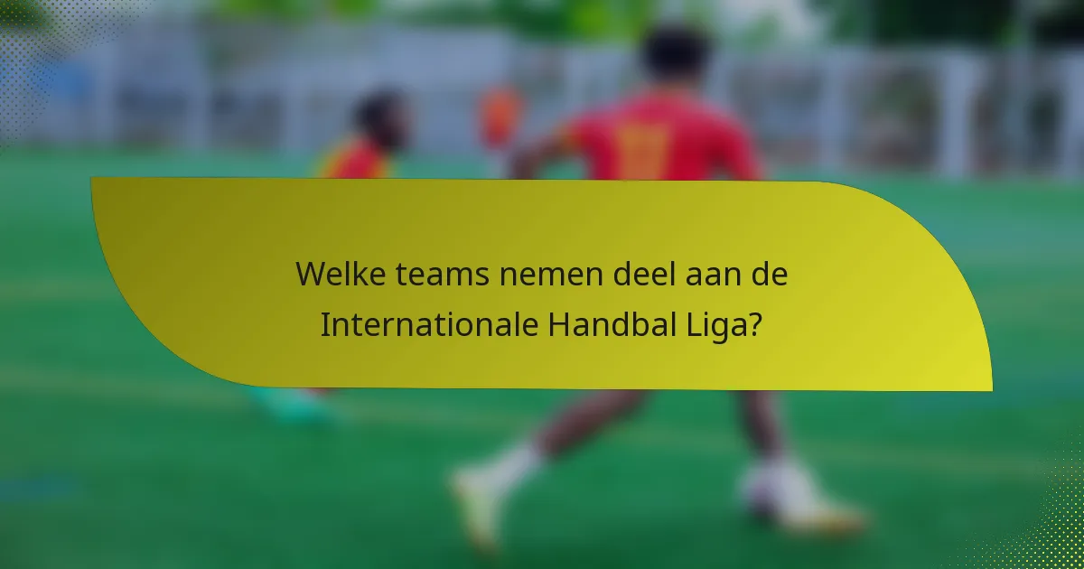 Welke teams nemen deel aan de Internationale Handbal Liga?