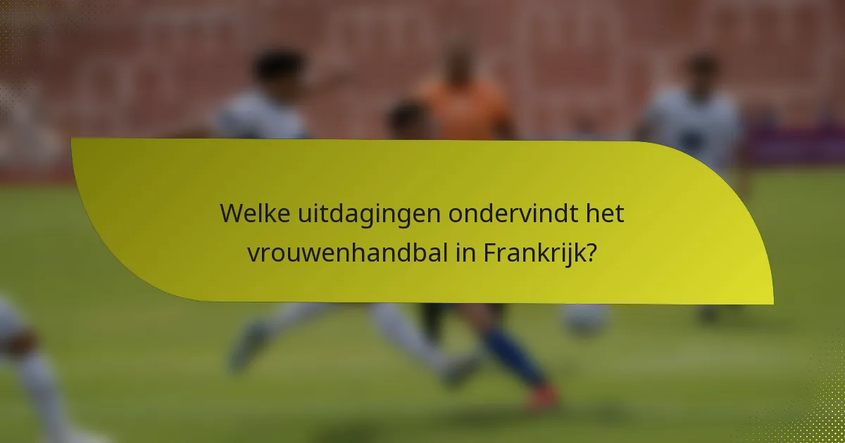 Welke uitdagingen ondervindt het vrouwenhandbal in Frankrijk?