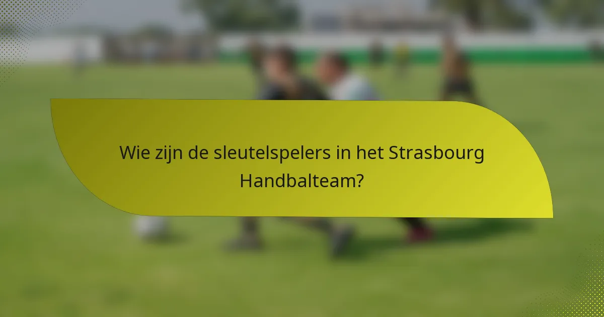Wie zijn de sleutelspelers in het Strasbourg Handbalteam?